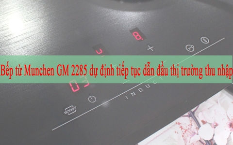 Bếp từ Munchen GM 2285 dự định tiếp tục dẫn đầu thị trường thu nhập