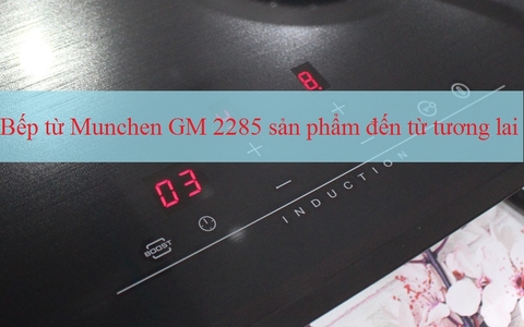 Bếp từ Munchen GM 2285 sản phẩm đến từ tương lai, bạn đã sở hữu chưa