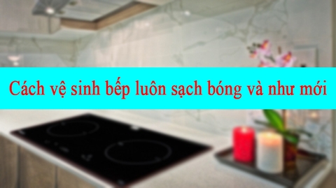 Cách vệ sinh bếp từ luôn sạch bóng như mới