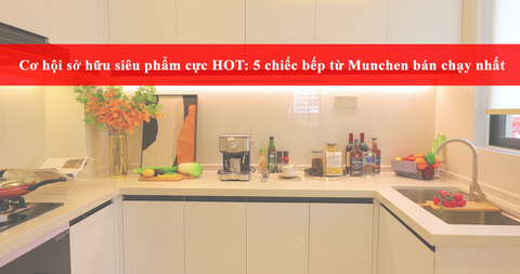 Cơ hội sở hữu siêu phẩm cực HOT: 5 chiếc bếp từ Munchen bán chạy nhất