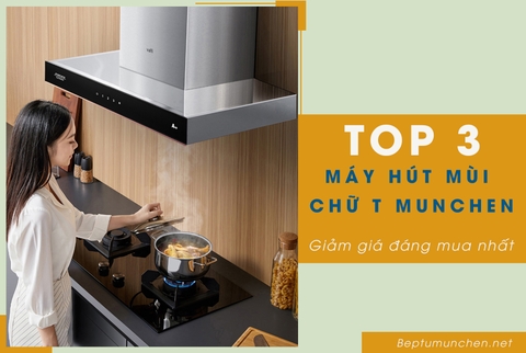 3 Mẫu máy hút mùi chữ T Munchen đang giảm giá cực rẻ đáng mua nhất