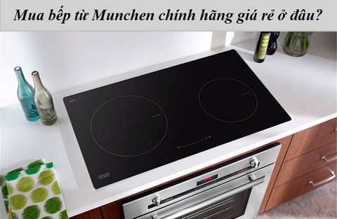 Mua bếp từ Munchen chính hãng giá rẻ ở đâu