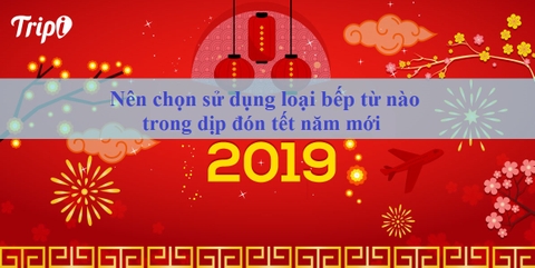 Nên chọn sử dụng loại bếp từ nào trong dịp đón tết năm mới 2019