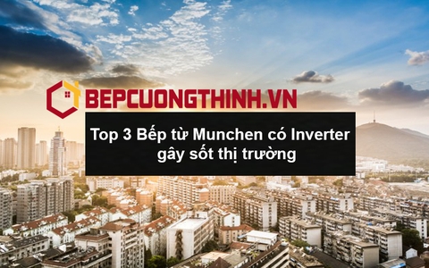 Top 3 Bếp từ Munchen “ Gây sốt “ thị trường với công nghệ Inverter