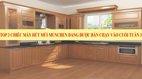 Top 3 chiếc máy hút mùi Munchen đang được bán chạy vào cuối tuần 3