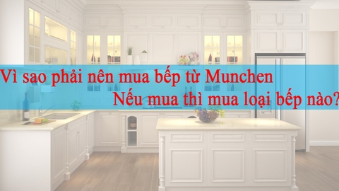 Vì sao phải nên mua bếp từ Munchen và nếu mua thì mua loại bếp nào?
