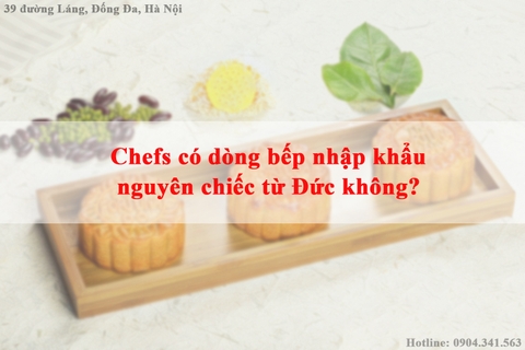 Chefs có dòng bếp nhập khẩu nguyên chiếc từ Đức không?