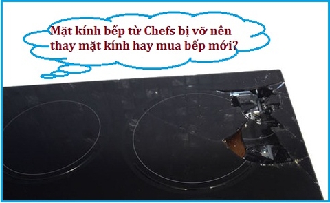 Mặt kính bếp từ Chefs bị vỡ nên thay mặt kính hay mua bếp mới