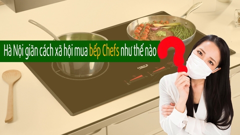Giãn cách xã hội ở Hà Nội mua bếp từ Chefs kiểu gì?