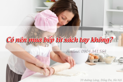 Có nên mua bếp từ xách tay không?