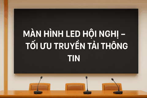 Màn hình LED hội nghị – Tối ưu truyền tải thông tin