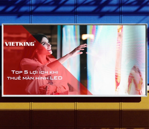 TOP 5 LỢI ÍCH KHI THUÊ MÀN HÌNH LED – GIẢI PHÁP HIỂN THỊ HIỆN ĐẠI CHO MỌI SỰ KIỆN