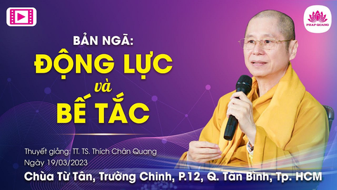 BẢN NGÃ ĐỘNG LỰC VÀ BẾ TẮC- TT. TS Thích Chân Quang (Chùa Từ Tân- Tân Bình, Tp.HCM, 19/03/2023)