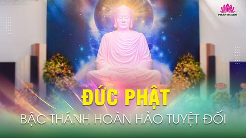 ĐỨC PHẬT- BẬC THÁNH HOÀN HẢO TUYỆT ĐỐI- TT. TS. Thích Chân Quang (Trích bài giảng 