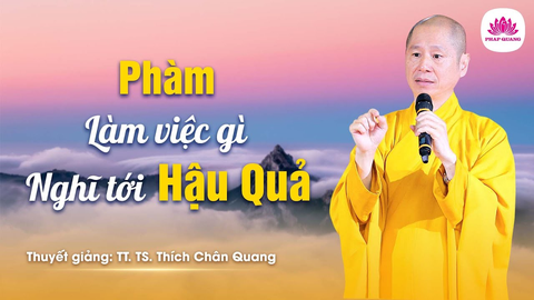 PHÀM LÀM VIỆC GÌ CŨNG NGHĨ TỚI HẬU QUẢ- TS. Luật Học TT. Thích Chân Quang