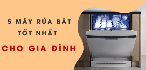5 Mẫu máy rửa bát tốt nhất dành cho gia đình mà bạn nên mua