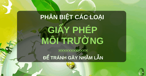 Giấy phép môi trường (GPMT) là gì? Giấy phép môi trường theo luật BVMT mới quy định những nội dung gì?