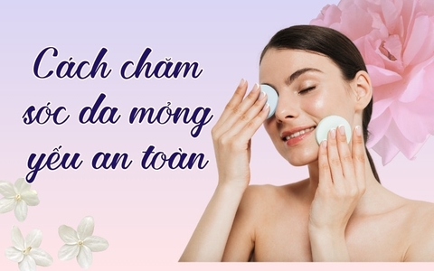 Cách Chăm Sóc Da Mỏng Yếu An Toàn Và Hiệu Quả Tại Nhà