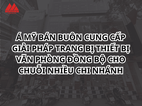 Á Mỹ Bán Buôn Cung Cấp Giải Pháp Trang Bị Thiết Bị Văn Phòng Đồng Bộ Cho Chuỗi Nhiều Chi Nhánh
