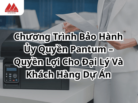 Chương Trình Bảo Hành Ủy Quyền Pantum – Quyền Lợi Cho Đại Lý Và Khách Hàng Dự Án