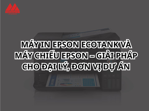 Máy in Epson EcoTank &  máy chiếu Epson – Giải pháp cho đại lý, đơn vị dự án