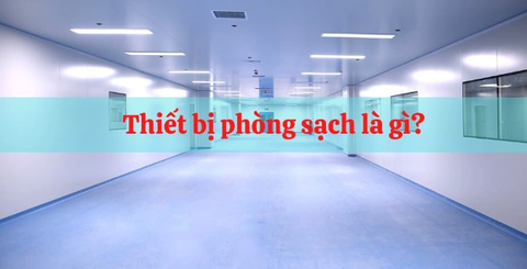 Thiết bị phòng sạch là gì? Các loại thiết bị phòng sạch được sử dụng phổ biến hiện nay 