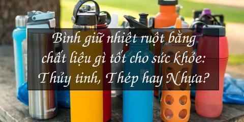 Bình giữ nhiệt ruột bằng chất liệu gì tốt cho sức khỏe Thủy tinh Thép hay Nhựa?