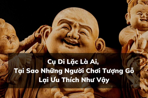 Cụ Di Lặc Là Ai, Tại Sao Những Người Chơi Tượng Gỗ Lại Ưu Thích Như Vậy!
