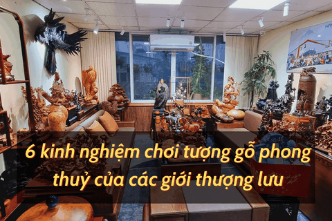 Bỏ túi ngay 6 kinh nghiệm chơi tượng gỗ phong thuỷ của Giới Thượng Lưu