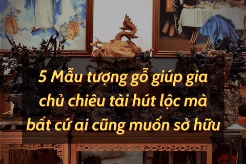05 Mẫu tượng gỗ giúp gia chủ chiêu tài hút lộc mà bất cứ ai cũng muốn sở hữu