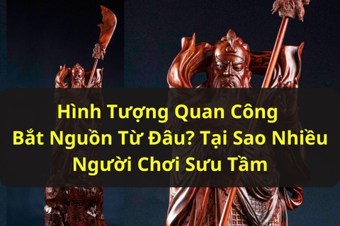 Hình Tượng Quan Công Bắt Nguồn Từ Đâu? Tại Sao Được Nhiều Người Chơi Sưu Tầm