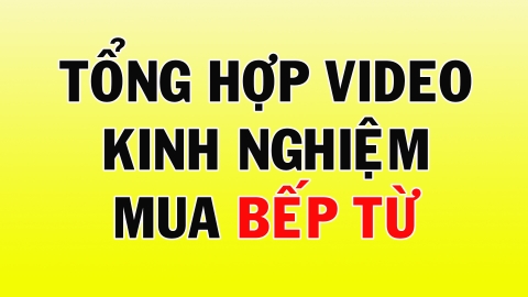 Tổng hợp video chia sẻ kinh nghiệm mua BẾP TỪ - HUY BẾP