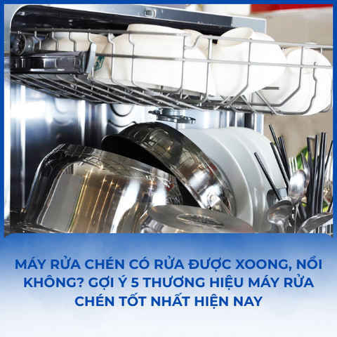 MÁY RỬA CHÉN CÓ RỬA ĐƯỢC XOONG, NỒI KHÔNG? GỢI Ý 5 THƯƠNG HIỆU MÁY RỬA CHÉN TỐT NHẤT HIỆN NAY