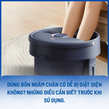 DÙNG BỒN NGÂM CHÂN CÓ DỄ BỊ GIẬT ĐIỆN KHÔNG? NHỮNG ĐIỀU CẦN BIẾT.