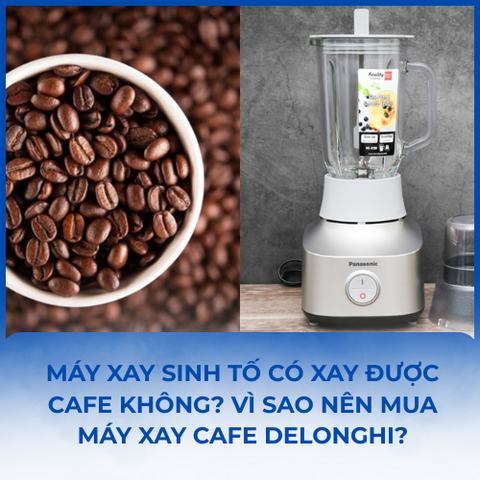 Máy xay sinh tố có xay được cafe không? Vì sao nên mua máy xay cafe Delonghi?