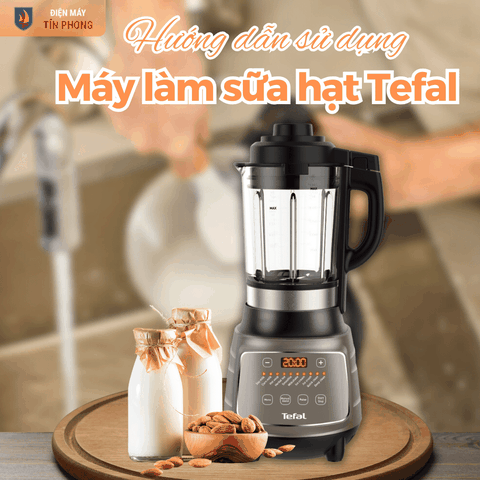 Hướng dẫn sử dụng máy làm sữa hạt Tefal chi tiết dễ hiểu