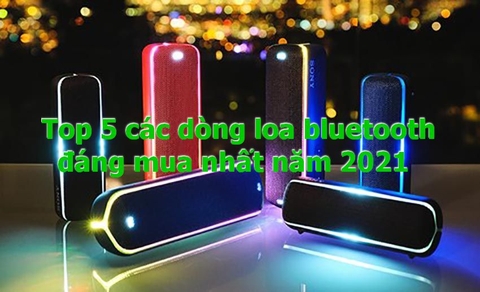 Top 5 các dòng loa bluetooth đáng mua nhất năm 2021