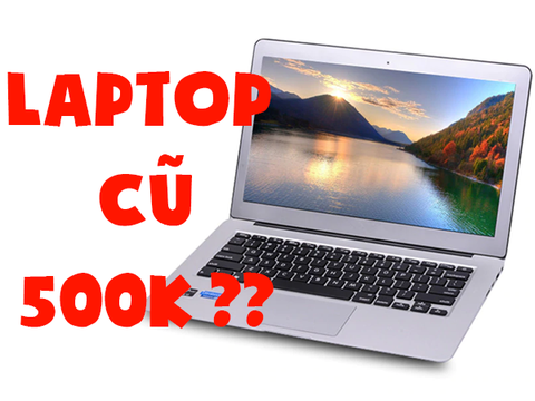 Laptop Cũ 500K liệu có tồn tại? Mua Laptop Cũ 500k ở đâu?