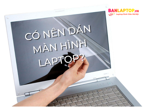 Có nên dán màn hình laptop? Câu trả lời sẽ khiến bạn bất ngờ