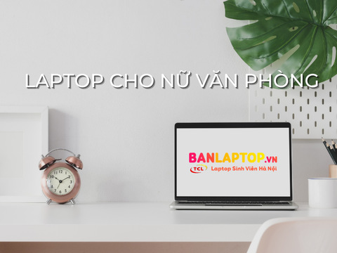 TOP 10 Laptop Cho Nữ Văn Phòng Năng Động, Hiện Đại