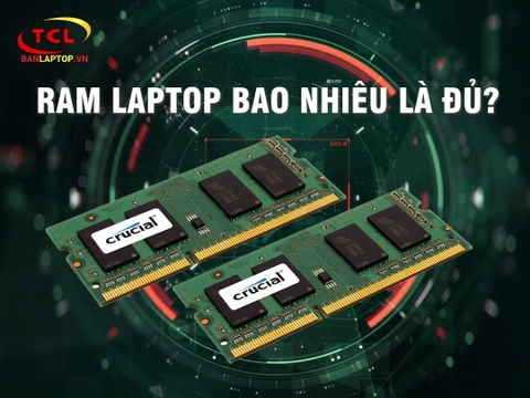 RAM Laptop bao nhiêu là đủ? Tư vấn toàn diện về RAM Laptop