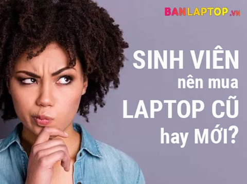 Lời khuyên Chân thành: Sinh viên nên mua Laptop Cũ hay Mới?