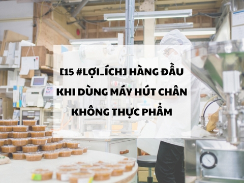 15 lợi ích hàng đầu khi dùng Máy hút chân không thực phẩm