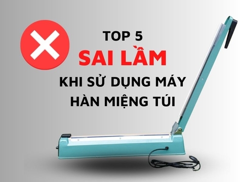 5 sai lầm nghiêm trọng khi sử dụng máy hàn miệng túi mà bạn cần tránh