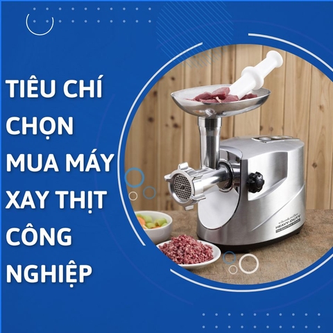Những tiêu chí lựa chọn mua máy xay thịt công nghiệp tốt nhất