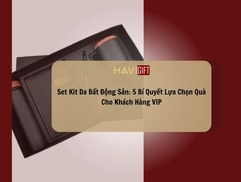 Set Kit Da Bất Động Sản: 5 Bí Quyết Lựa Chọn Quà Cho Khách Hàng VIP