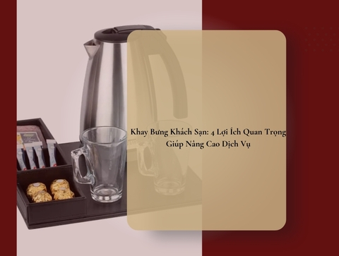 Khay Bưng Khách Sạn: 4 Lợi Ích Quan Trọng Giúp Nâng Cao Dịch Vụ