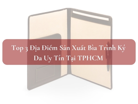 Top 3 Địa Điểm Sản Xuất Bìa Trình Ký Da Uy Tín Tại TPHCM