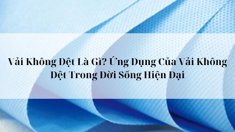 Vải Không Dệt Là Gì Và Ứng Dụng Trong Đời Sống 