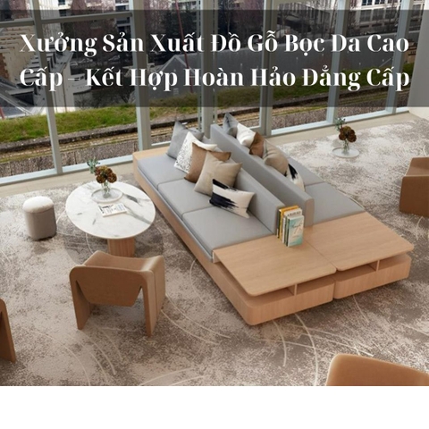 Xưởng Sản Xuất Đồ Gỗ Bọc Da Cao Cấp – 1 Kết Hợp Hoàn Hảo Đẳng Cấp